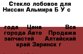 Стекло лобовое для Ниссан Альмира Б/У с 2014 года. › Цена ­ 5 000 - Все города Авто » Продажа запчастей   . Алтайский край,Заринск г.